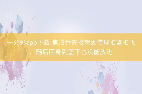 一分彩app下载 焦泊乔先接奎因传球扣篮扣飞，随后回身到篮下也没能放进