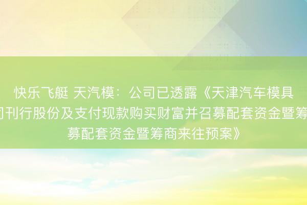 快乐飞艇 天汽模：公司已透露《天津汽车模具股份有限公司刊行股份及支付现款购买财富并召募配套资金暨筹商来往预案》