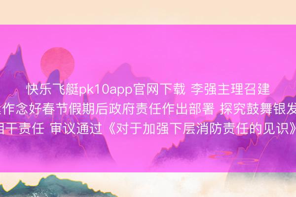 快乐飞艇pk10app官网下载 李强主理召建国务院常务会议 扶植紧作念好春节假期后政府责任作出部署 探究鼓舞银发经济和养老服务发展相干责任 审议通过《对于加强下层消防责任的见识》商榷《中华东谈主民共和国水法（改良草案）》