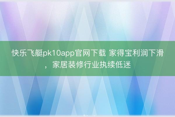 快乐飞艇pk10app官网下载 家得宝利润下滑，家居装修行业执续低迷