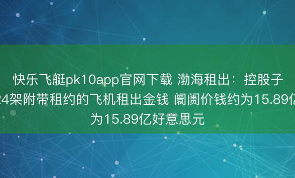 快乐飞艇pk10app官网下载 渤海租出：控股子公司出售24架附带租约的飞机租出金钱 阛阓价钱约为15.89亿好意思元