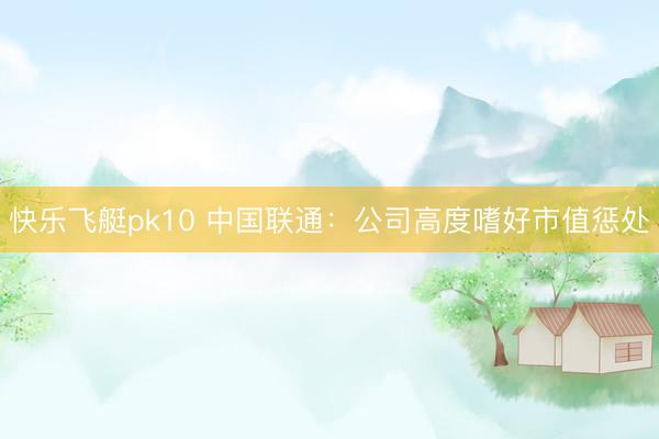 快乐飞艇pk10 中国联通：公司高度嗜好市值惩处