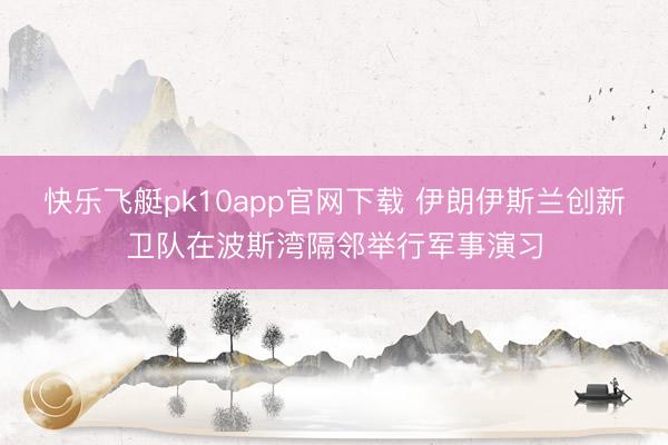 快乐飞艇pk10app官网下载 伊朗伊斯兰创新卫队在波斯湾隔邻举行军事演习