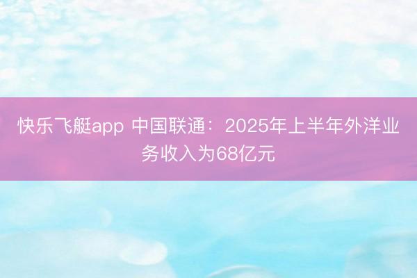 快乐飞艇app 中国联通:2025年上半年外洋业务收入为68亿元