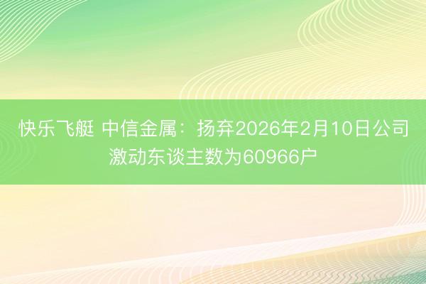 快乐飞艇 中信金属:扬弃2026年2月10日公司激动东谈主数为60966户