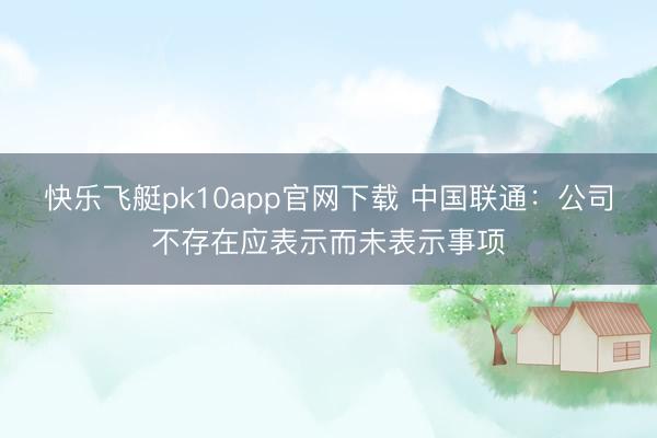 快乐飞艇pk10app官网下载 中国联通：公司不存在应表示而未表示事项