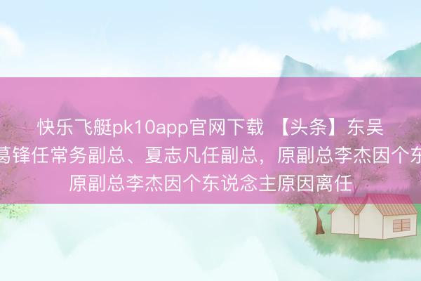 快乐飞艇pk10app官网下载 【头条】东吴基金高管变更：葛锋任常务副总、夏志凡任副总，原副总李杰因个东说念主原因离任