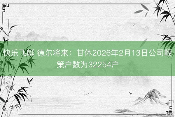 快乐飞艇 德尔将来：甘休2026年2月13日公司鞭策户数为32254户