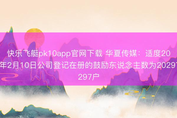 快乐飞艇pk10app官网下载 华夏传媒：适度2026年2月10日公司登记在册的鼓励东说念主数为20297户
