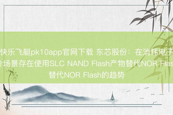 快乐飞艇pk10app官网下载 东芯股份:在消耗电子结尾部分场景存在使用SLC NAND Flash产物替代NOR Flash的趋势