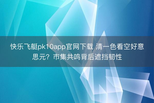 快乐飞艇pk10app官网下载 清一色看空好意思元？市集共鸣背后遮挡韧性