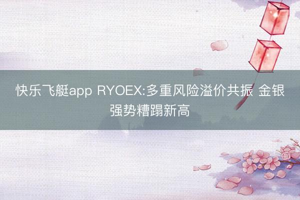 快乐飞艇app RYOEX:多重风险溢价共振 金银强势糟蹋新高