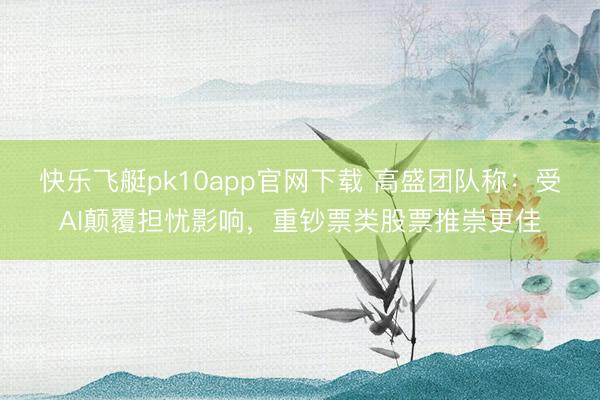 快乐飞艇pk10app官网下载 高盛团队称:受AI颠覆担忧影响,重钞票类股票推崇更佳