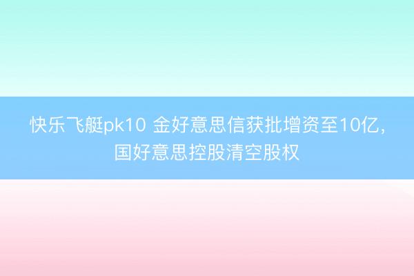 快乐飞艇pk10 金好意思信获批增资至10亿,国好意思控股清空股权