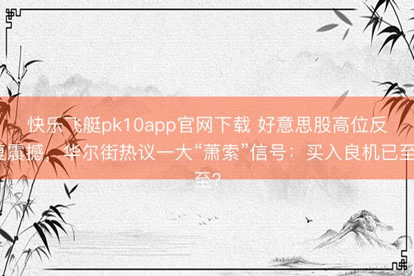 快乐飞艇pk10app官网下载 好意思股高位反复震撼，华尔街热议一大“萧索”信号：买入良机已至？
