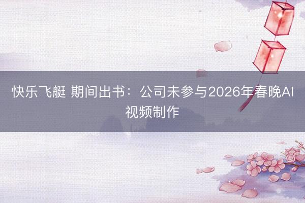 快乐飞艇 期间出书：公司未参与2026年春晚AI视频制作