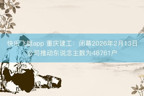 快乐飞艇app 重庆建工：闭幕2026年2月13日公司推动东说念主数为48761户