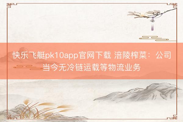 快乐飞艇pk10app官网下载 涪陵榨菜：公司当今无冷链运载等物流业务