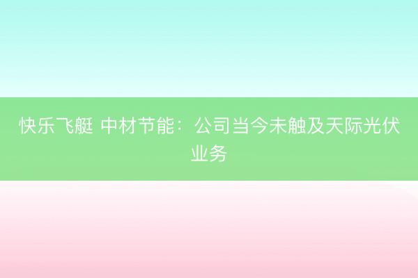 快乐飞艇 中材节能：公司当今未触及天际光伏业务
