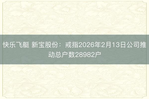 快乐飞艇 新宝股份:戒指2026年2月13日公司推动总户数28982户