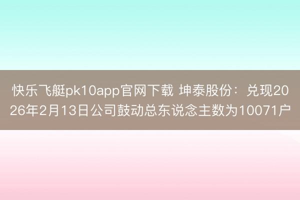 快乐飞艇pk10app官网下载 坤泰股份：兑现2026年2月13日公司鼓动总东说念主数为10071户
