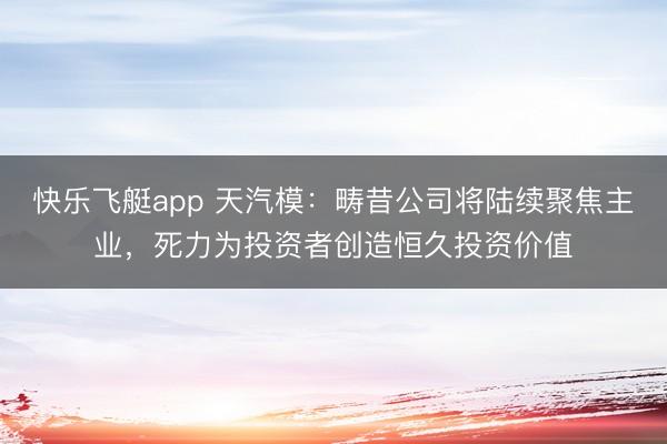 快乐飞艇app 天汽模：畴昔公司将陆续聚焦主业，死力为投资者创造恒久投资价值