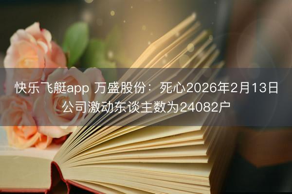 快乐飞艇app 万盛股份：死心2026年2月13日公司激动东谈主数为24082户