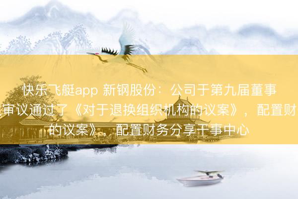 快乐飞艇app 新钢股份：公司于第九届董事会第十三次会议审议通过了《对于退换组织机构的议案》，配置财务分享干事中心