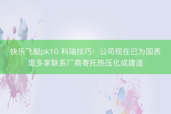 快乐飞艇pk10 科瑞技巧：公司现在已为国表里多家联系厂商寄托热压化成建造