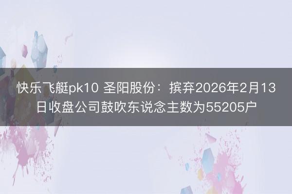 快乐飞艇pk10 圣阳股份：摈弃2026年2月13日收盘公司鼓吹东说念主数为55205户