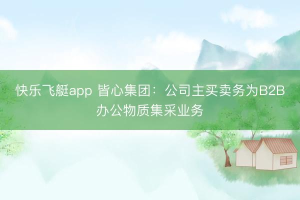 快乐飞艇app 皆心集团：公司主买卖务为B2B办公物质集采业务