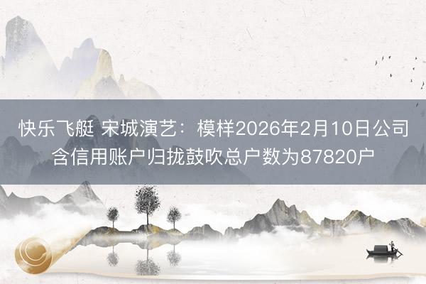 快乐飞艇 宋城演艺：模样2026年2月10日公司含信用账户归拢鼓吹总户数为87820户