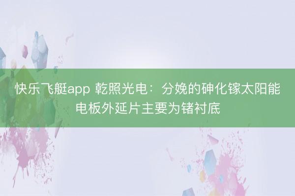 快乐飞艇app 乾照光电：分娩的砷化镓太阳能电板外延片主要为锗衬底