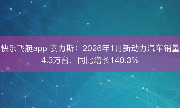快乐飞艇app 赛力斯:2026年1月新动力汽车销量4.3万台,同比增长140.3%