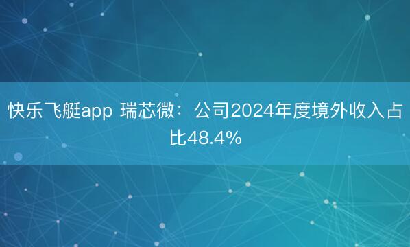 快乐飞艇app 瑞芯微：公司2024年度境外收入占比48.4%