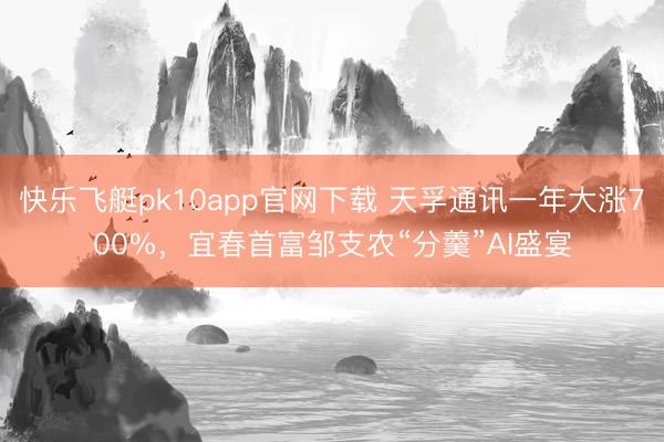 快乐飞艇pk10app官网下载 天孚通讯一年大涨700%,宜春首富邹支农“分羹”AI盛宴