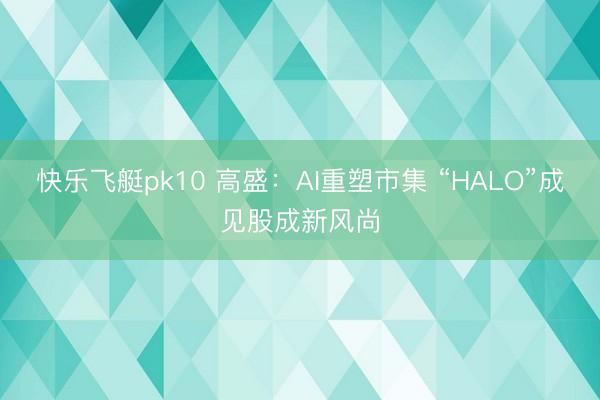 快乐飞艇pk10 高盛:AI重塑市集 “HALO”成见股成新风尚