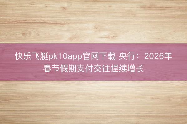 快乐飞艇pk10app官网下载 央行:2026年春节假期支付交往捏续增长