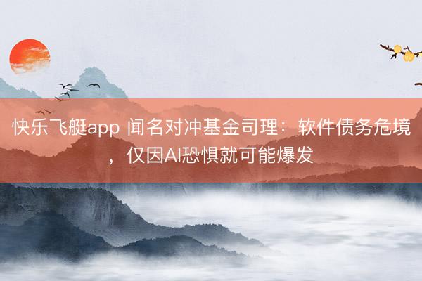 快乐飞艇app 闻名对冲基金司理：软件债务危境，仅因AI恐惧就可能爆发
