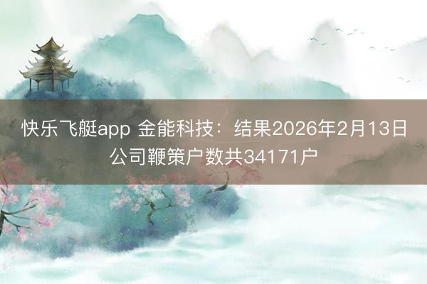 快乐飞艇app 金能科技：结果2026年2月13日公司鞭策户数共34171户