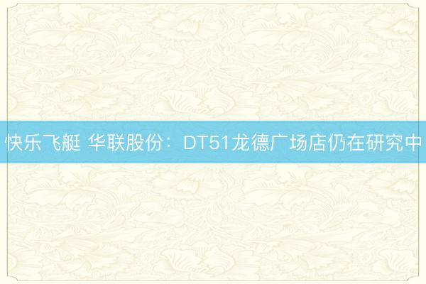 快乐飞艇 华联股份：DT51龙德广场店仍在研究中