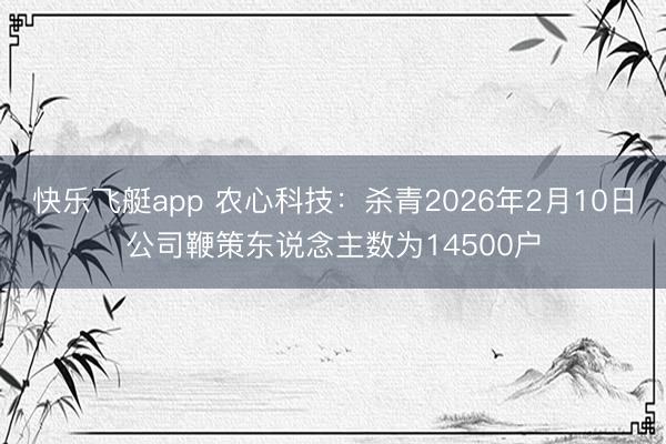 快乐飞艇app 农心科技:杀青2026年2月10日公司鞭策东说念主数为14500户