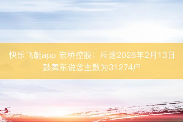 快乐飞艇app 宏桥控股：斥逐2026年2月13日鼓舞东说念主数为31274户