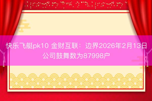 快乐飞艇pk10 金财互联：边界2026年2月13日公司鼓舞数为87998户