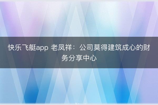 快乐飞艇app 老凤祥：公司莫得建筑成心的财务分享中心