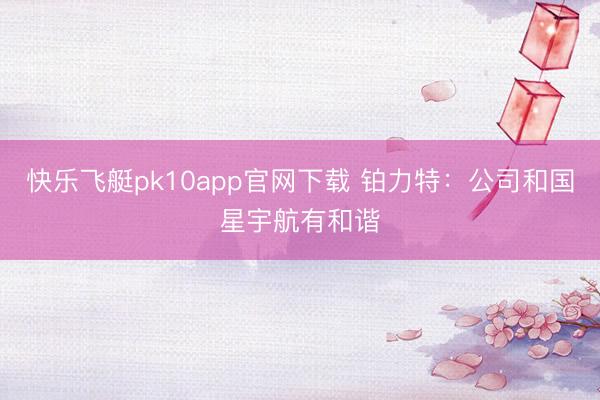 快乐飞艇pk10app官网下载 铂力特:公司和国星宇航有和谐