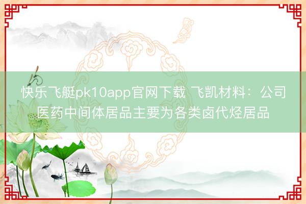 快乐飞艇pk10app官网下载 飞凯材料：公司医药中间体居品主要为各类卤代烃居品