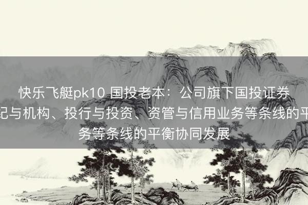 快乐飞艇pk10 国投老本:公司旗下国投证券抓续鼓吹经纪与机构、投行与投资、资管与信用业务等条线的平衡协同发展