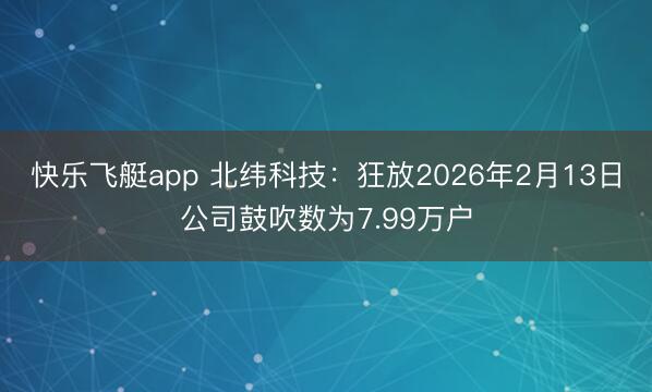 快乐飞艇app 北纬科技：狂放2026年2月13日公司鼓吹数为7.99万户