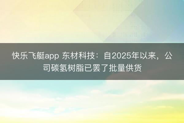 快乐飞艇app 东材科技：自2025年以来，公司碳氢树脂已罢了批量供货